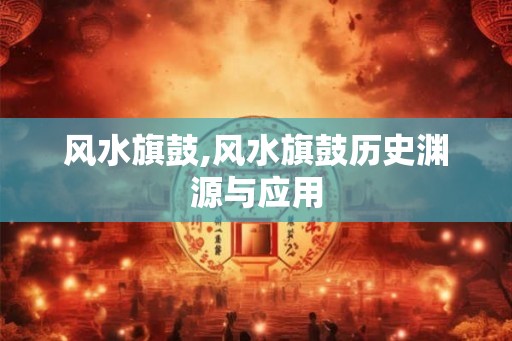 风水旗鼓,风水旗鼓历史渊源与应用