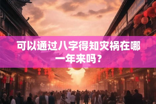 可以通过八字得知灾祸在哪一年来吗? 可以通过八字得知灾祸在哪一年来吗?