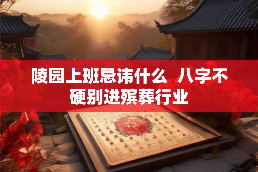 陵园上班忌讳什么 八字不硬别进殡葬行业 陵园上班忌讳什么 八字不硬别进殡葬行业