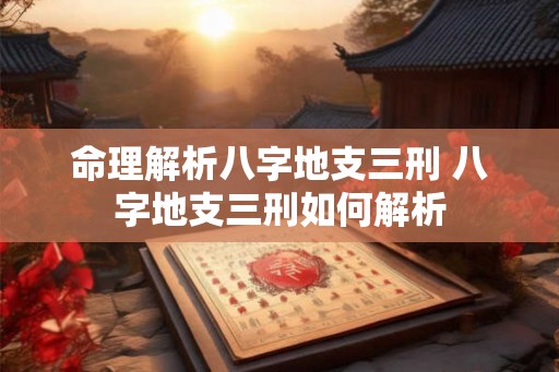 命理解析八字地支三刑 八字地支三刑如何解析 命理解析八字地支三刑 八字地支三刑如何解析
