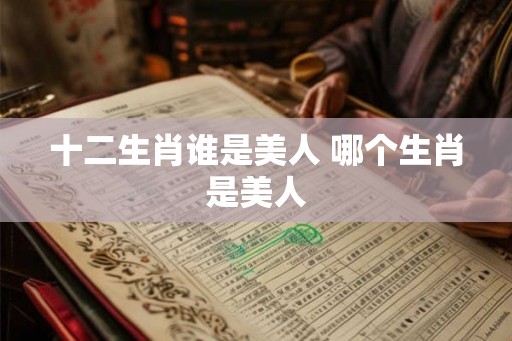 十二生肖谁是美人 哪个生肖是美人