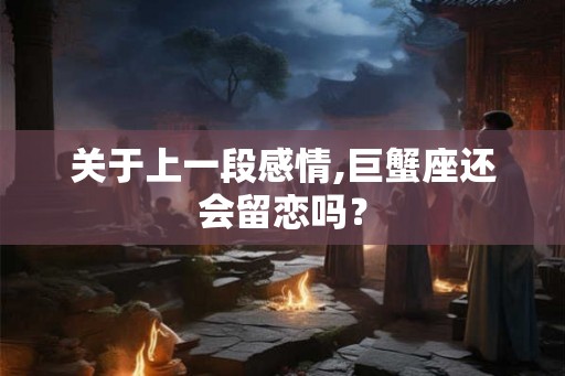 关于上一段感情,巨蟹座还会留恋吗？