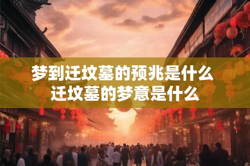 梦到迁坟墓的预兆是什么 迁坟墓的梦意是什么 梦到迁坟墓的预兆是什么 迁坟墓的梦意是什么