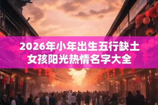 2026年小年出生五行缺土女孩阳光热情名字大全 2026年小年出生五行缺土女孩阳光热情名字大全