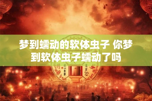 梦到蠕动的软体虫子 你梦到软体虫子蠕动了吗