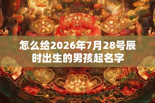 怎么给2026年7月28号辰时出生的男孩起名字