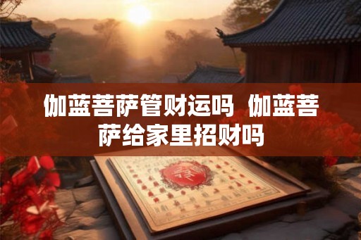 伽蓝菩萨管财运吗  伽蓝菩萨给家里招财吗