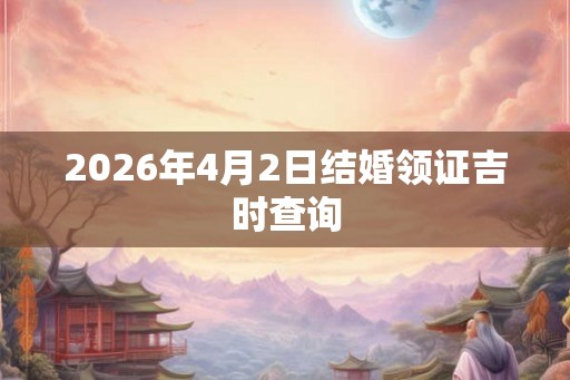 2026年4月2日结婚领证吉时查询 2026年4月2日结婚领证吉时查询
