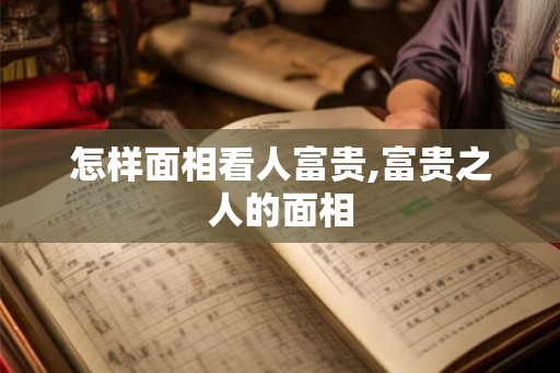 怎样面相看人富贵,富贵之人的面相