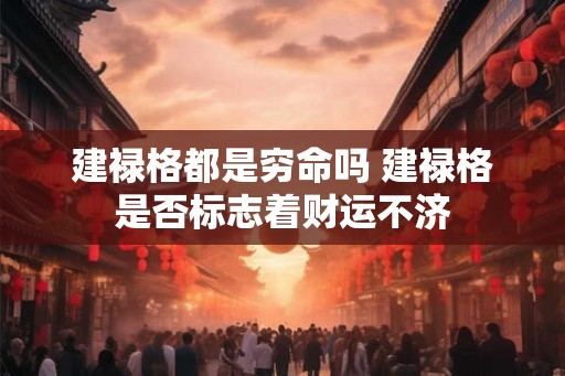 建禄格都是穷命吗 建禄格是否标志着财运不济 建禄格都是穷命吗 建禄格是否标志着财运不济