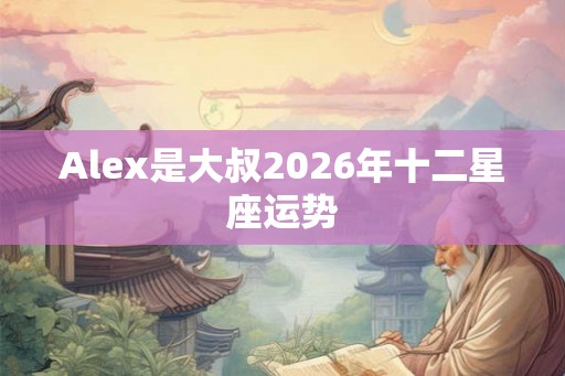 Alex是大叔2026年十二星座运势