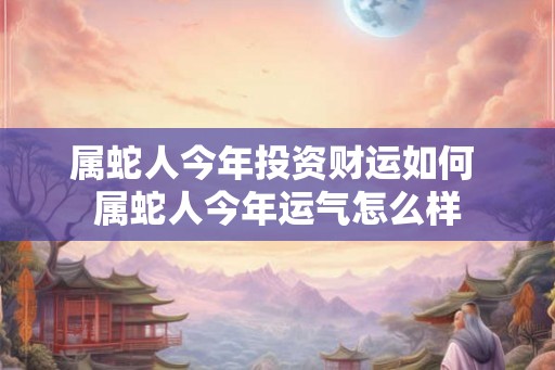 属蛇人今年投资财运如何 属蛇人今年运气怎么样