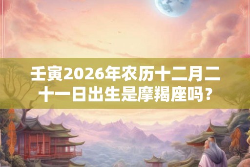 壬寅2026年农历十二月二十一日出生是摩羯座吗? 壬寅2026年农历十二月二十一日出生是摩羯座吗?