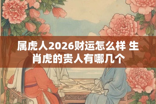 属虎人2026财运怎么样 生肖虎的贵人有哪几个