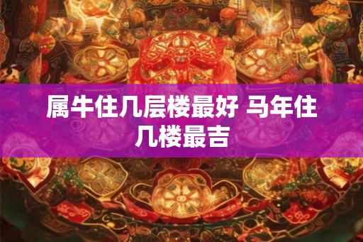 属牛住几层楼最好 马年住几楼最吉 属牛住几层楼最好 马年住几楼最吉