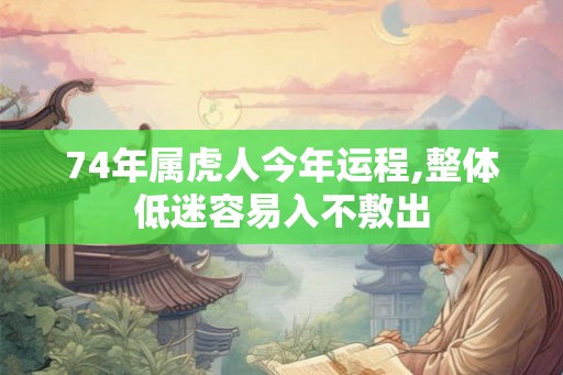74年属虎人今年运程,整体低迷容易入不敷出