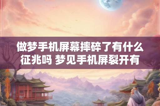 做梦手机屏幕摔碎了有什么征兆吗 梦见手机屏裂开有征兆吗