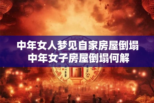 中年女人梦见自家房屋倒塌 中年女子房屋倒塌何解 中年女人梦见自家房屋倒塌 中年女子房屋倒塌何解