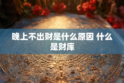晚上不出财是什么原因 什么是财库 晚上不出财是什么原因 什么是财库