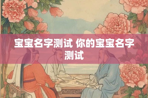宝宝名字测试 你的宝宝名字测试 宝宝名字测试 你的宝宝名字测试