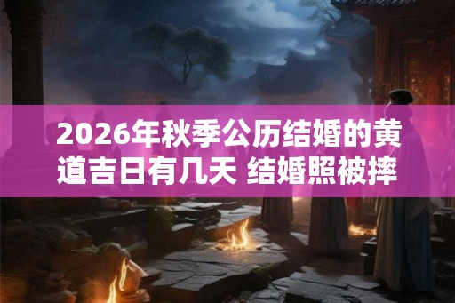2026年秋季公历结婚的黄道吉日有几天 结婚照被摔碎了吉利吗