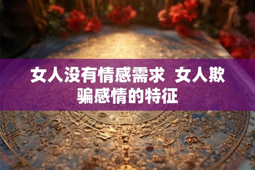 女人没有情感需求 女人欺骗感情的特征 女人没有情感需求 女人欺骗感情的特征