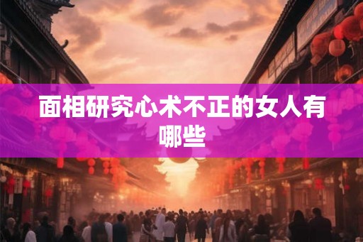 面相研究心术不正的女人有哪些