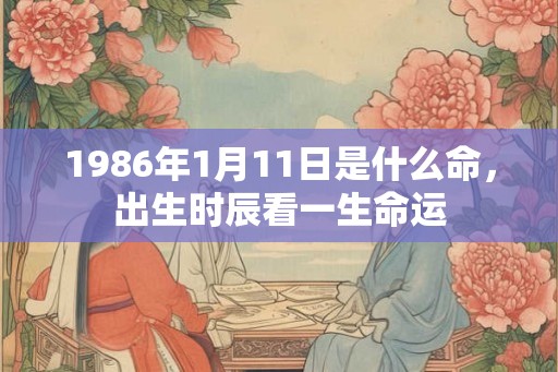 1986年1月11日是什么命，出生时辰看一生命运
