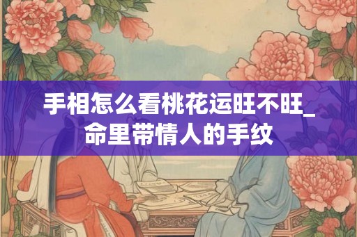 手相怎么看桃花运旺不旺_命里带情人的手纹