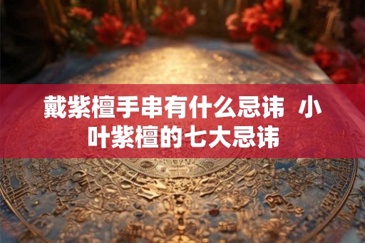 戴紫檀手串有什么忌讳  小叶紫檀的七大忌讳