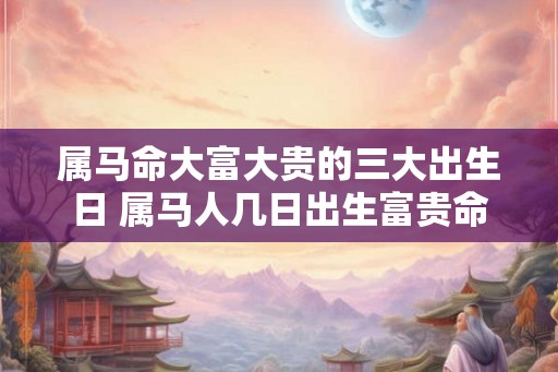 属马命大富大贵的三大出生日 属马人几日出生富贵命