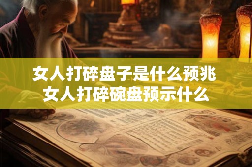 女人打碎盘子是什么预兆 女人打碎碗盘预示什么 女人打碎盘子是什么预兆 女人打碎碗盘预示什么