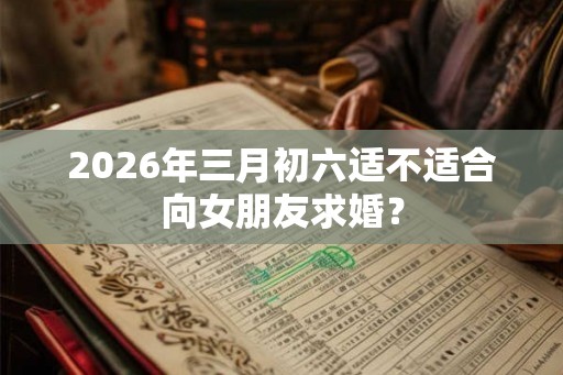 2026年三月初六适不适合向女朋友求婚? 2026年三月初六适不适合向女朋友求婚?