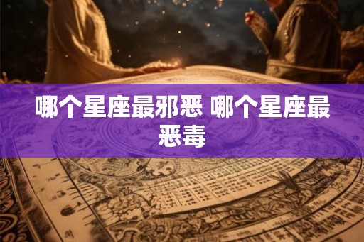 哪个星座最邪恶 哪个星座最恶毒