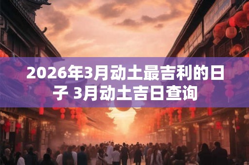 2026年3月动土最吉利的日子 3月动土吉日查询