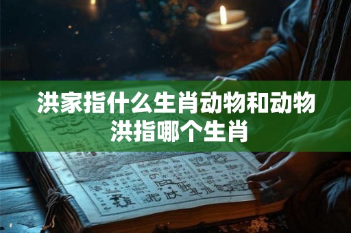 洪家指什么生肖动物和动物 洪指哪个生肖 洪家指什么生肖动物和动物 洪指哪个生肖