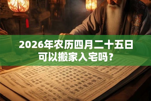 2026年农历四月二十五日可以搬家入宅吗？