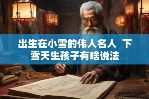 出生在小雪的伟人名人  下雪天生孩子有啥说法