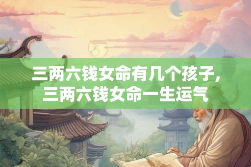 三两六钱女命有几个孩子,三两六钱女命一生运气
