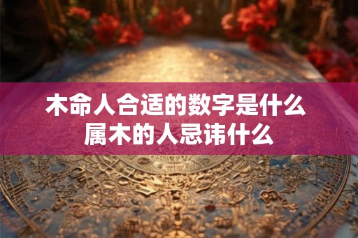 木命人合适的数字是什么 属木的人忌讳什么