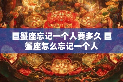 巨蟹座忘记一个人要多久 巨蟹座怎么忘记一个人