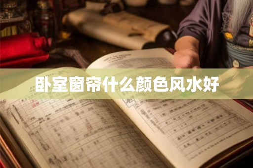 卧室窗帘什么颜色风水好
