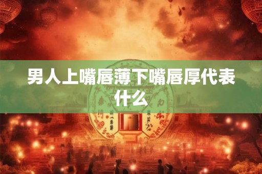 男人上嘴唇薄下嘴唇厚代表什么