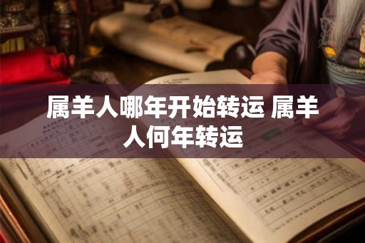 属羊人哪年开始转运 属羊人何年转运 属羊人哪年开始转运 属羊人何年转运