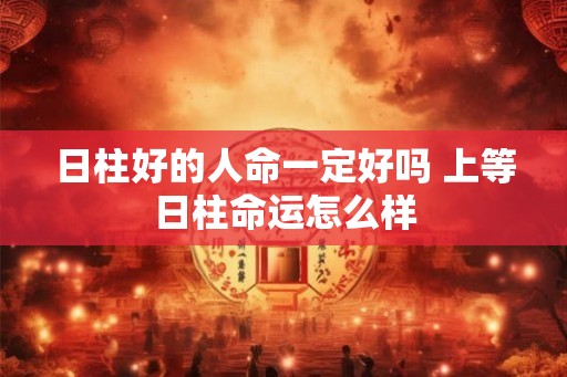 日柱好的人命一定好吗 上等日柱命运怎么样