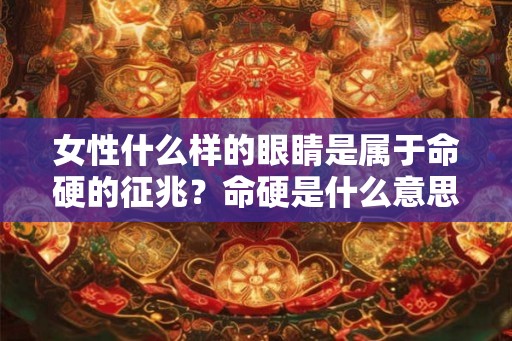 女性什么样的眼睛是属于命硬的征兆？命硬是什么意思？