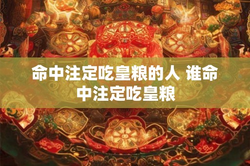 命中注定吃皇粮的人 谁命中注定吃皇粮 命中注定吃皇粮的人 谁命中注定吃皇粮