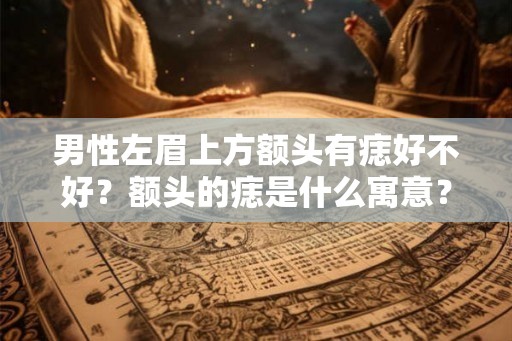 男性左眉上方额头有痣好不好？额头的痣是什么寓意？