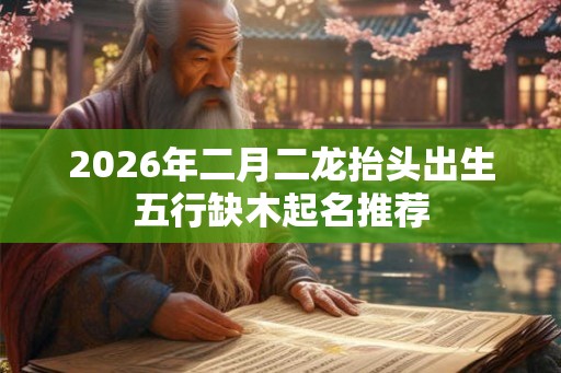 2026年二月二龙抬头出生五行缺木起名推荐