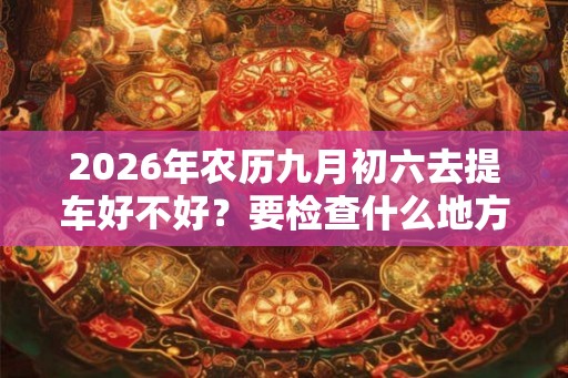 2026年农历九月初六去提车好不好？要检查什么地方？